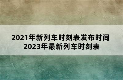 2021年新列车时刻表发布时间 2023年最新列车时刻表